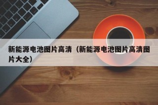 新能源电池图片高清（新能源电池图片高清图片大全）