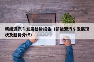 新能源汽车发展趋势报告（新能源汽车发展现状及趋势分析）