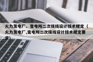 火力发电厂、变电所二次接线设计技术规定（火力发电厂,变电所二次接线设计技术规定要求）