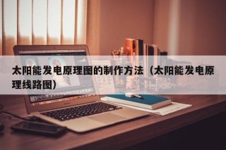 太阳能发电原理图的制作方法（太阳能发电原理线路图）
