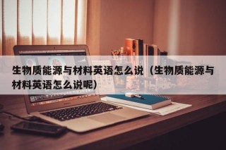生物质能源与材料英语怎么说（生物质能源与材料英语怎么说呢）