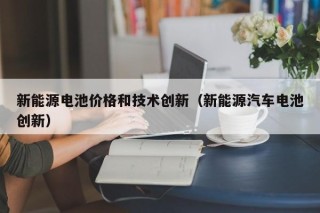 新能源电池价格和技术创新（新能源汽车电池创新）