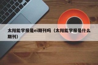 太阳能学报是ei期刊吗（太阳能学报是什么期刊）