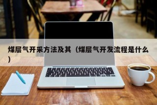 煤层气开采方法及其（煤层气开发流程是什么）