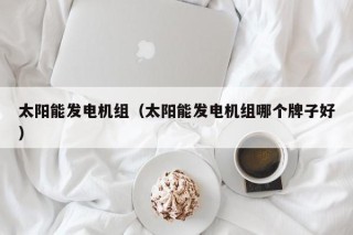 太阳能发电机组（太阳能发电机组哪个牌子好）