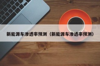 新能源车渗透率预测（新能源车渗透率预测）