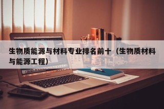 生物质能源与材料专业排名前十（生物质材料与能源工程）