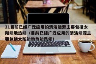 21目前已经广泛应用的清洁能源主要包括太阳能地热能（目前已经广泛应用的清洁能源主要包括太阳能地热能风能）