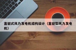 直驱式风力发电机结构设计（直驱型风力发电机）