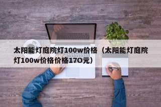 太阳能灯庭院灯100w价格（太阳能灯庭院灯100w价格价格17O元）