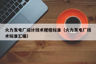 火力发电厂设计技术规程标准（火力发电厂技术标准汇编）