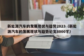 新能源汽车的发展现状与趋势2023（新能源汽车的发展现状与趋势论文8000字）