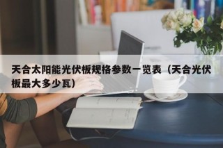 天合太阳能光伏板规格参数一览表（天合光伏板最大多少瓦）