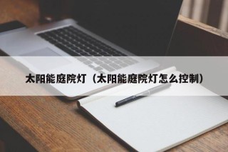 太阳能庭院灯（太阳能庭院灯怎么控制）