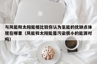 与风能和太阳能相比较你认为氢能的优缺点体现在哪里（风能和太阳能是污染很小的能源对吗）