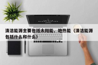 清洁能源主要包括太阳能、地热能（清洁能源包括什么和什么）