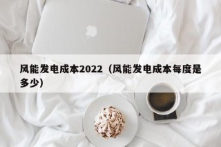 风能发电成本2022（风能发电成本每度是多少）