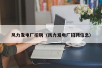 风力发电厂招聘（风力发电厂招聘信息）