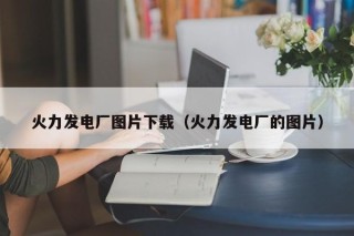 火力发电厂图片下载（火力发电厂的图片）