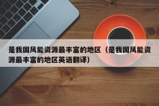 是我国风能资源最丰富的地区（是我国风能资源最丰富的地区英语翻译）
