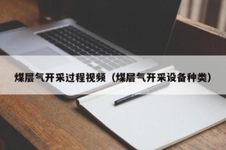 煤层气开采过程视频（煤层气开采设备种类）
