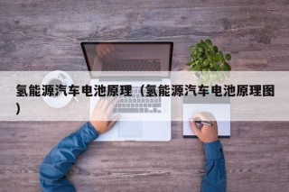 氢能源汽车电池原理（氢能源汽车电池原理图）