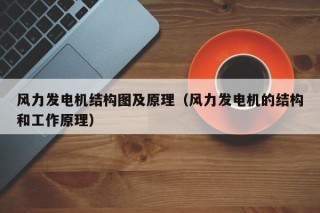 风力发电机结构图及原理（风力发电机的结构和工作原理）