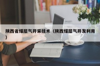陕西省煤层气开采技术（陕西煤层气开发利用）