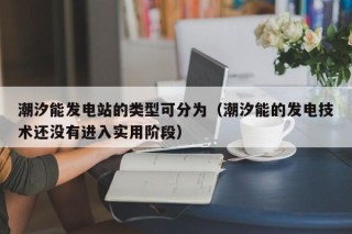 潮汐能发电站的类型可分为（潮汐能的发电技术还没有进入实用阶段）