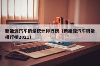 新能源汽车销量统计排行榜（新能源汽车销量排行榜2021）
