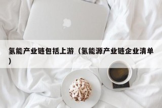 氢能产业链包括上游（氢能源产业链企业清单）