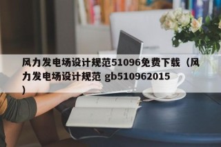 风力发电场设计规范51096免费下载（风力发电场设计规范 gb510962015）