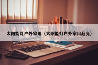 太阳能灯户外家用（太阳能灯户外家用超亮）