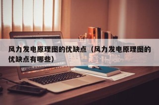 风力发电原理图的优缺点（风力发电原理图的优缺点有哪些）