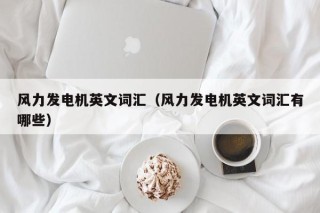 风力发电机英文词汇（风力发电机英文词汇有哪些）