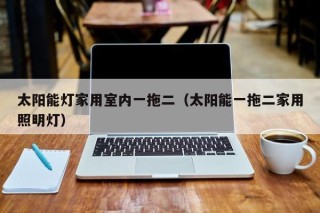 太阳能灯家用室内一拖二（太阳能一拖二家用照明灯）