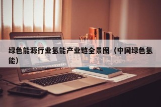 绿色能源行业氢能产业链全景图（中国绿色氢能）
