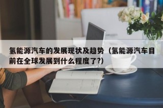 氢能源汽车的发展现状及趋势（氢能源汽车目前在全球发展到什么程度了?）
