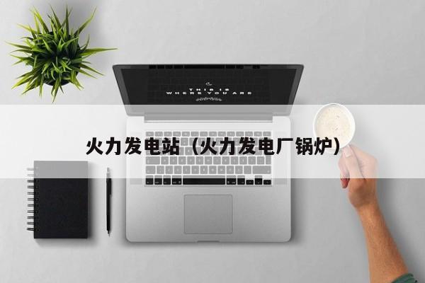 火力发电站（火力发电厂锅炉）  第1张
