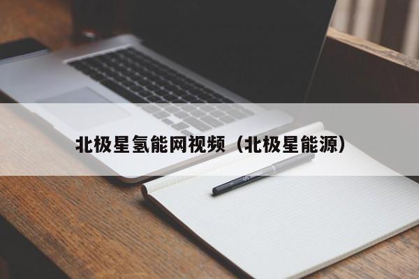 北极星氢能网视频（北极星能源）  第1张