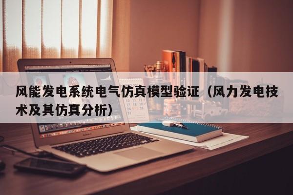 风能发电系统电气仿真模型验证（风力发电技术及其仿真分析）  第1张