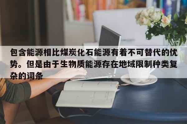 包含能源相比煤炭化石能源有着不可替代的优势。但是由于生物质能源存在地域限制种类复杂的词条  第1张