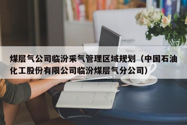 煤层气公司临汾采气管理区域规划（中国石油化工股份有限公司临汾煤层气分公司）  第1张