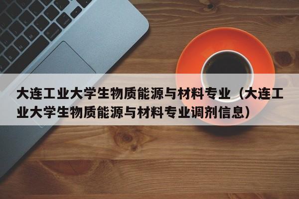 大连工业大学生物质能源与材料专业（大连工业大学生物质能源与材料专业调剂信息）  第1张