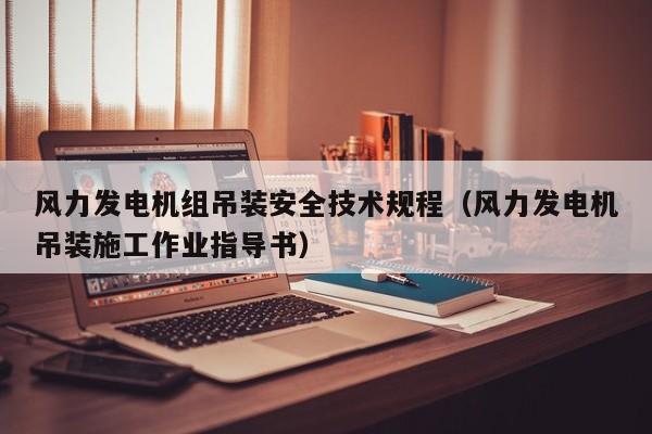 风力发电机组吊装安全技术规程（风力发电机吊装施工作业指导书）  第1张