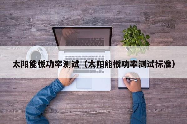 太阳能板功率测试（太阳能板功率测试标准）  第1张