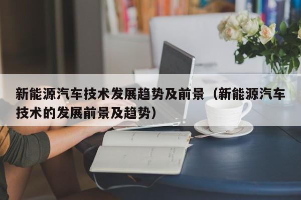 新能源汽车技术发展趋势及前景（新能源汽车技术的发展前景及趋势）  第1张