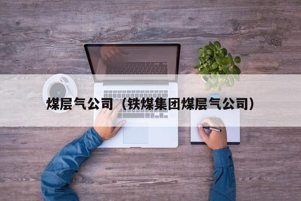 煤层气公司（铁煤集团煤层气公司）  第1张