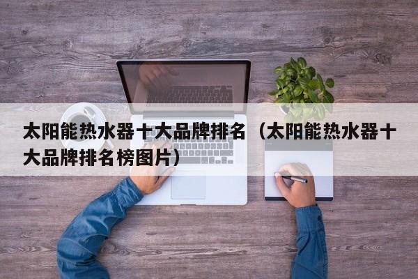 太阳能热水器十大品牌排名（太阳能热水器十大品牌排名榜图片）  第1张