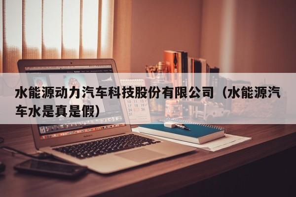 水能源动力汽车科技股份有限公司（水能源汽车水是真是假）  第1张